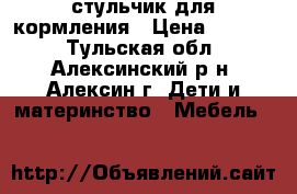 стульчик для кормления › Цена ­ 1 500 - Тульская обл., Алексинский р-н, Алексин г. Дети и материнство » Мебель   